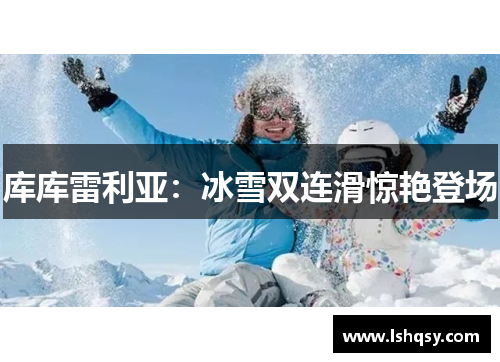 库库雷利亚：冰雪双连滑惊艳登场
