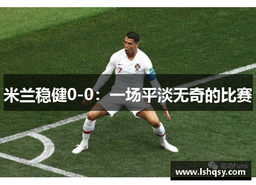 米兰稳健0-0：一场平淡无奇的比赛
