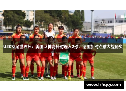 U20女足世界杯：美国队神奇补时连入2球，德国加时点球大战憾负