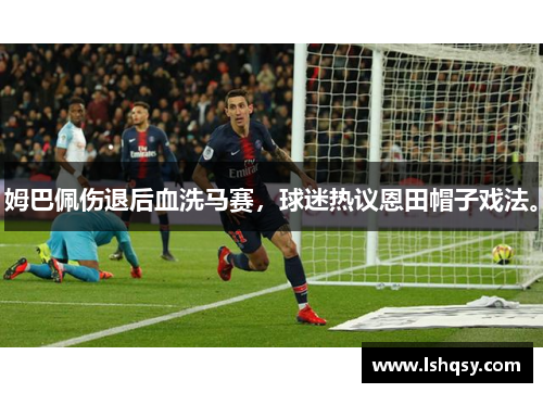姆巴佩伤退后血洗马赛，球迷热议恩田帽子戏法。