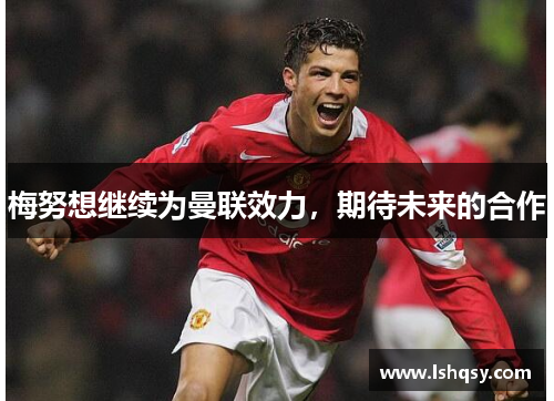 梅努想继续为曼联效力，期待未来的合作