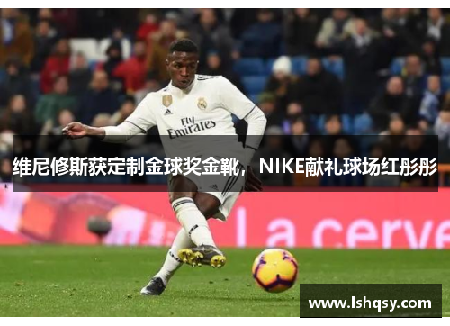 维尼修斯获定制金球奖金靴，NIKE献礼球场红彤彤