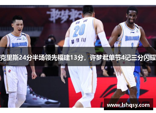 克里斯24分半场领先福建13分，许梦君单节4记三分闪耀
